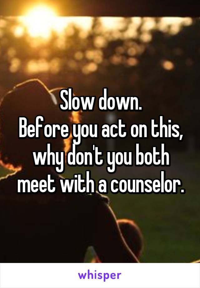 Slow down.
Before you act on this, why don't you both meet with a counselor.
