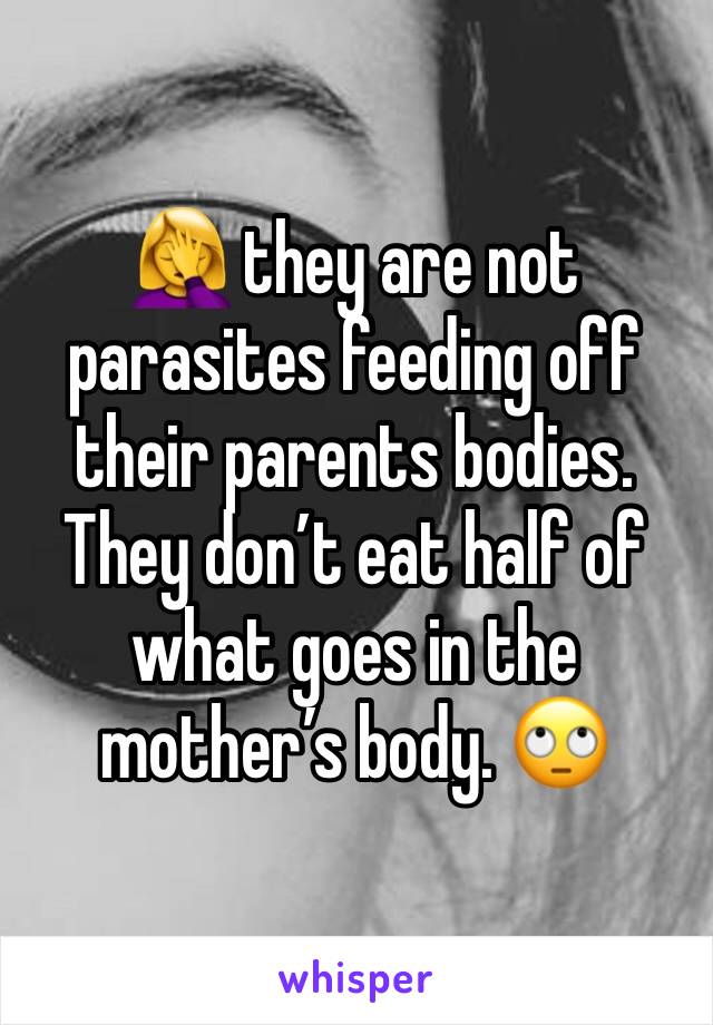 🤦‍♀️ they are not parasites feeding off their parents bodies. They don’t eat half of what goes in the mother’s body. 🙄