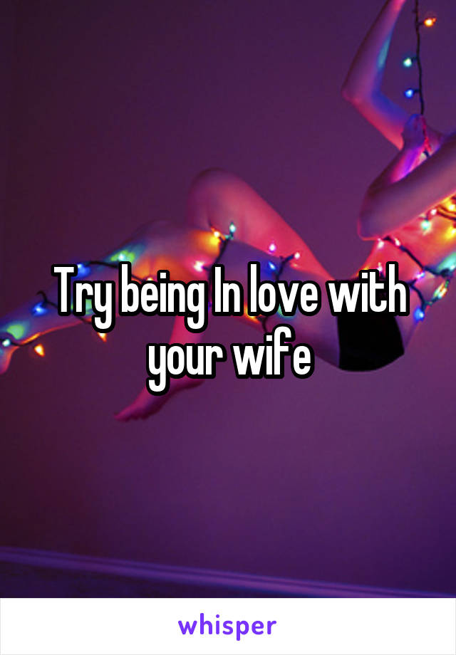 Try being In love with your wife