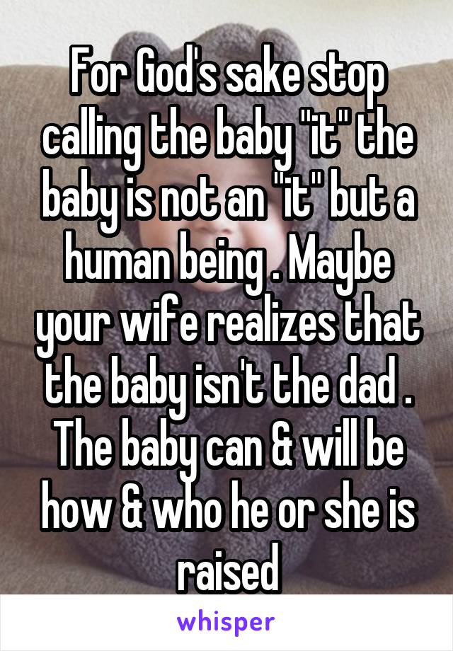 For God's sake stop calling the baby "it" the baby is not an "it" but a human being . Maybe your wife realizes that the baby isn't the dad . The baby can & will be how & who he or she is raised