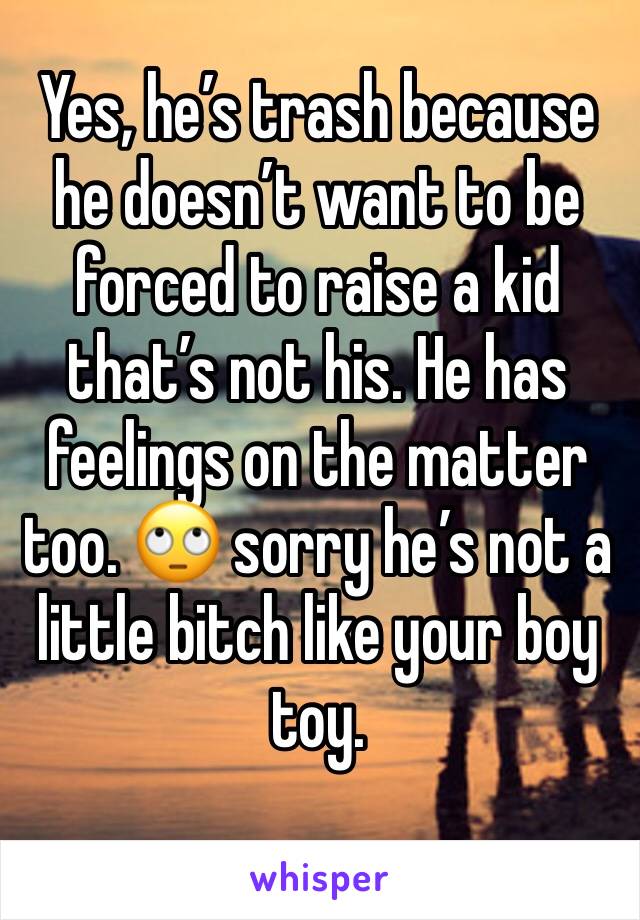 Yes, he’s trash because he doesn’t want to be forced to raise a kid that’s not his. He has feelings on the matter too. 🙄 sorry he’s not a little bitch like your boy toy.