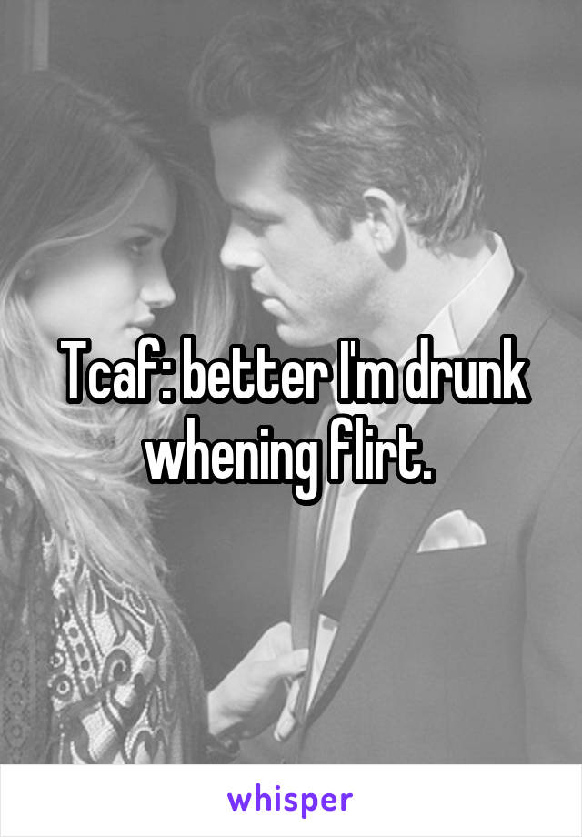 Tcaf: better I'm drunk whening flirt. 