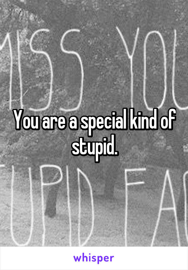 You are a special kind of stupid.