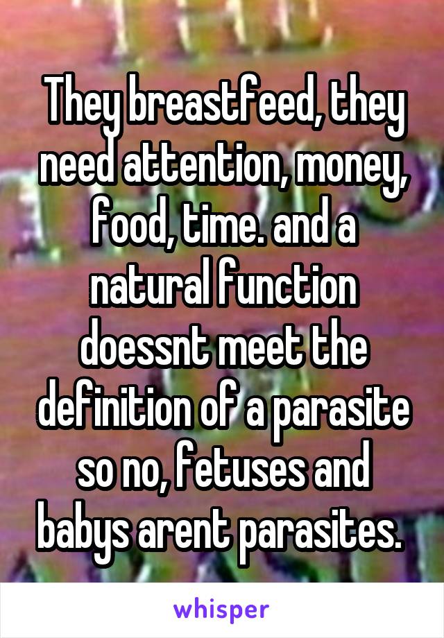 They breastfeed, they need attention, money, food, time. and a natural function doessnt meet the definition of a parasite so no, fetuses and babys arent parasites. 