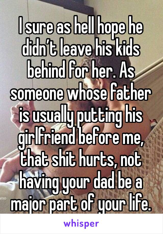 I sure as hell hope he didn’t leave his kids behind for her. As someone whose father is usually putting his girlfriend before me, that shit hurts, not having your dad be a major part of your life.