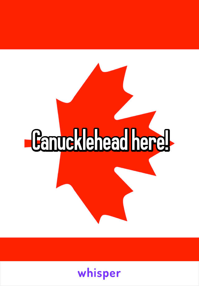 Canucklehead here!