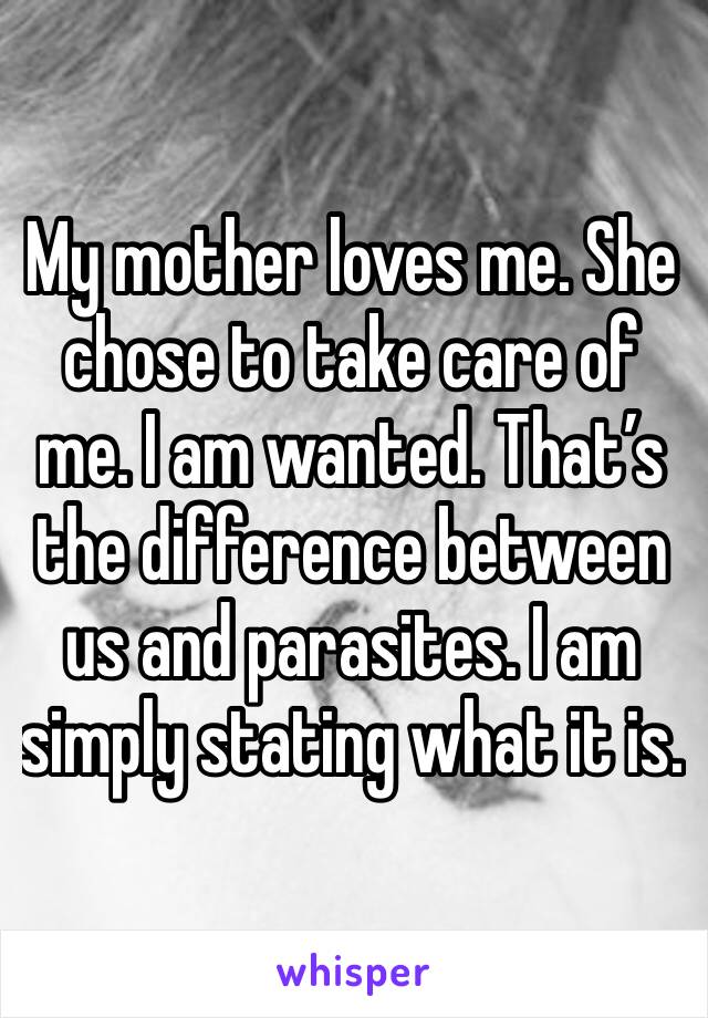 My mother loves me. She chose to take care of me. I am wanted. That’s the difference between us and parasites. I am simply stating what it is.