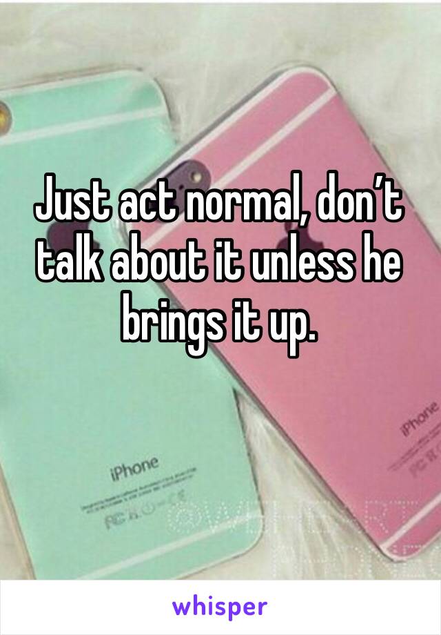 Just act normal, don’t talk about it unless he brings it up. 