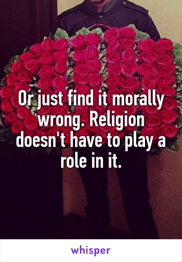 Or just find it morally wrong. Religion doesn't have to play a role in it.