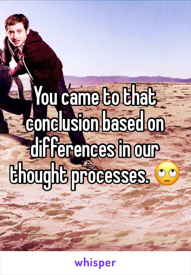 You came to that conclusion based on differences in our thought processes. 🙄