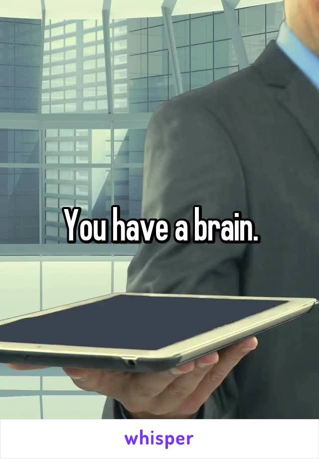 You have a brain.