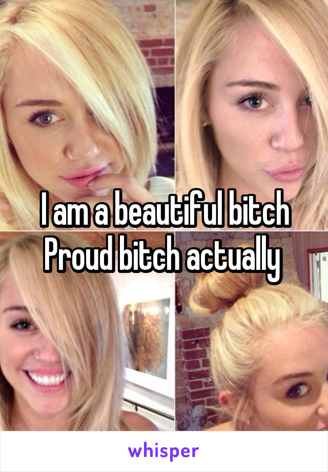 I am a beautiful bitch
Proud bitch actually 