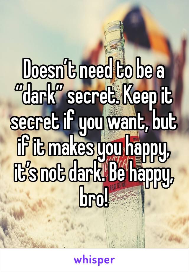 Doesn’t need to be a “dark” secret. Keep it secret if you want, but if it makes you happy, it’s not dark. Be happy, bro!