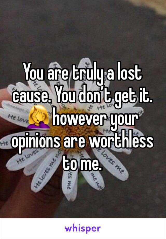 You are truly a lost cause. You don’t get it. 🤦‍♀️ however your opinions are worthless to me.