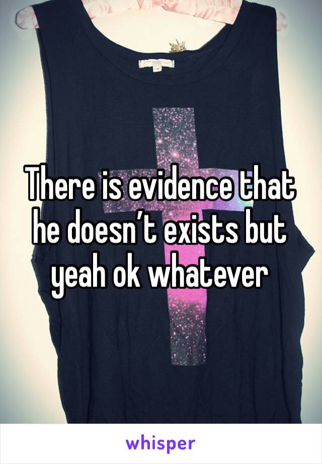 There is evidence that he doesn’t exists but yeah ok whatever
