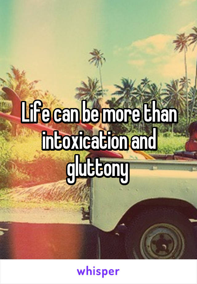 Life can be more than intoxication and gluttony 