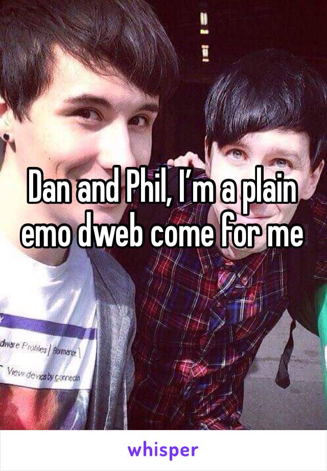 Dan and Phil, I’m a plain emo dweb come for me