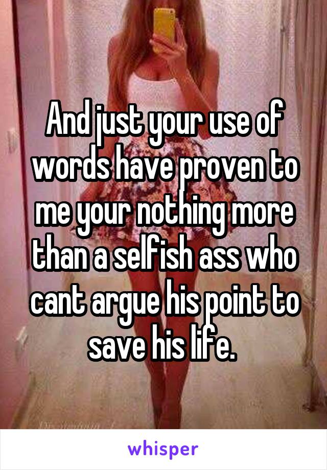 And just your use of words have proven to me your nothing more than a selfish ass who cant argue his point to save his life. 