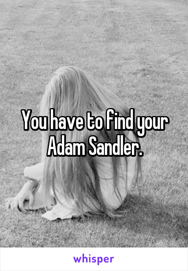 You have to find your Adam Sandler.