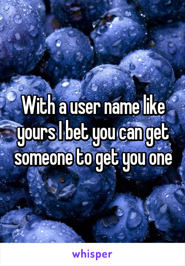 With a user name like yours I bet you can get someone to get you one