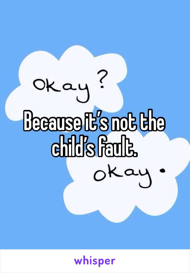 Because it’s not the child’s fault. 