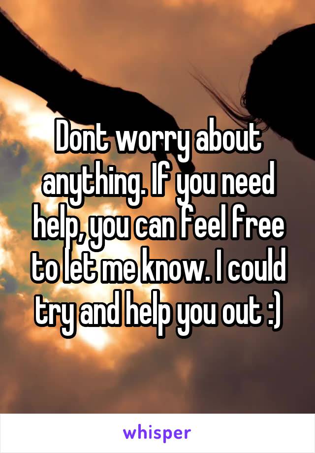 Dont worry about anything. If you need help, you can feel free to let me know. I could try and help you out :)