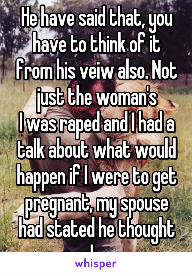 He have said that, you have to think of it from his veiw also. Not just the woman's
I was raped and I had a talk about what would happen if I were to get pregnant, my spouse had stated he thought I...
