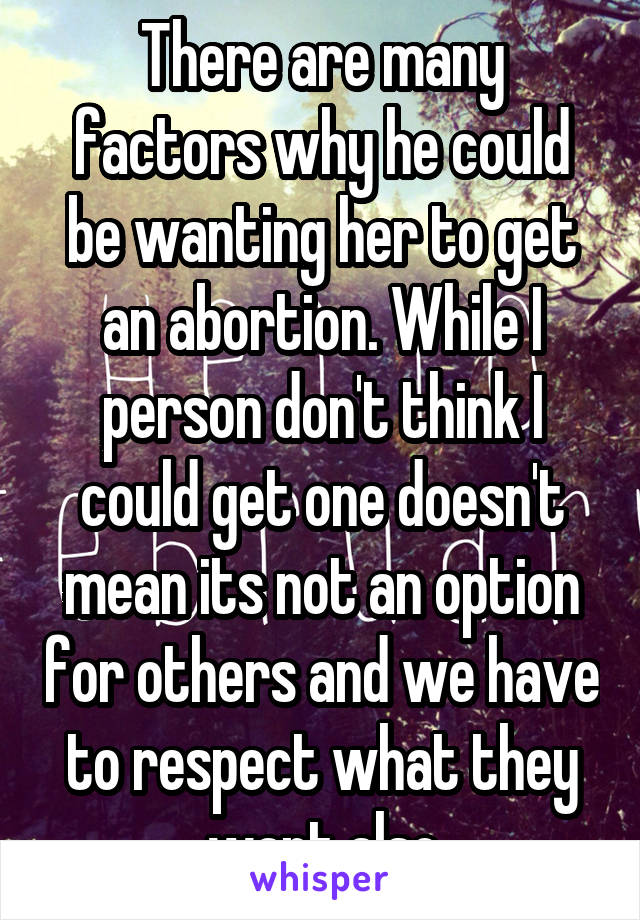 There are many factors why he could be wanting her to get an abortion. While I person don't think I could get one doesn't mean its not an option for others and we have to respect what they want also