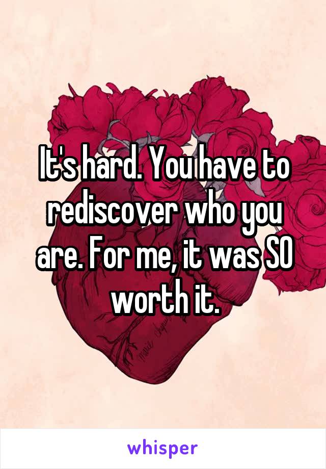 It's hard. You have to rediscover who you are. For me, it was SO worth it.