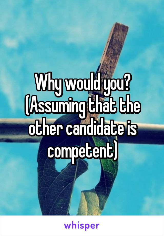 Why would you?
(Assuming that the other candidate is competent)