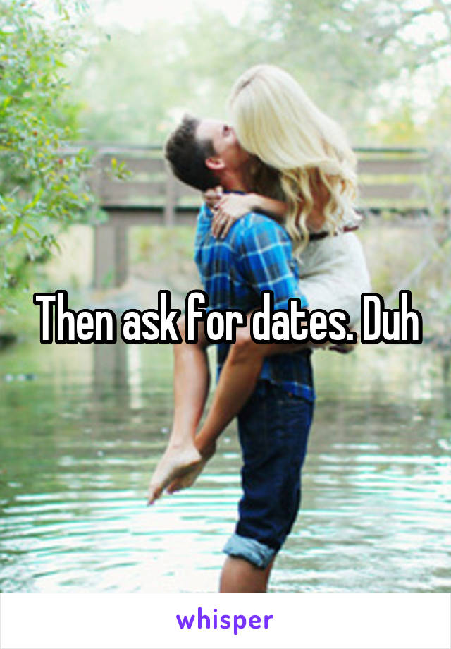 Then ask for dates. Duh