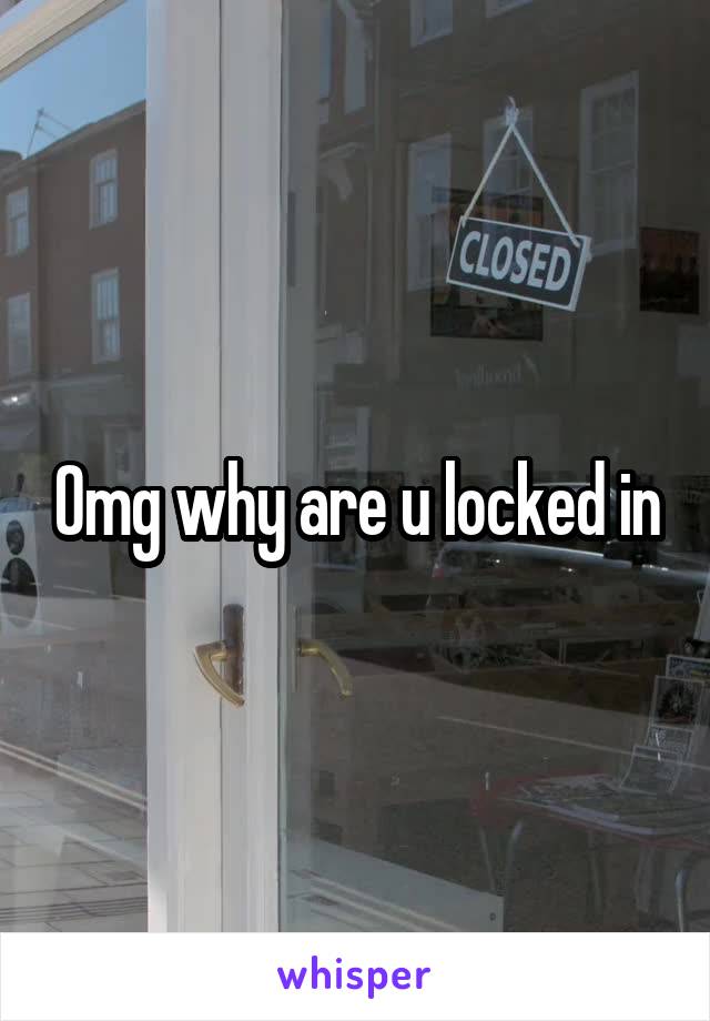 Omg why are u locked in