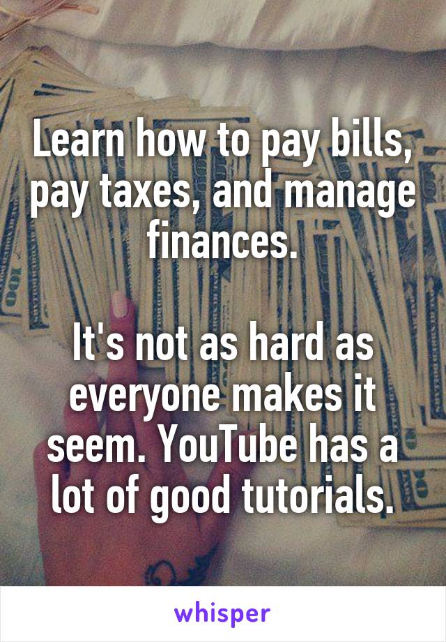 Learn how to pay bills, pay taxes, and manage finances.

It's not as hard as everyone makes it seem. YouTube has a lot of good tutorials.