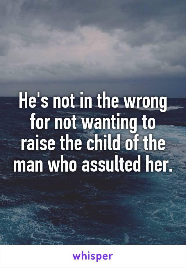 He's not in the wrong for not wanting to raise the child of the man who assulted her.