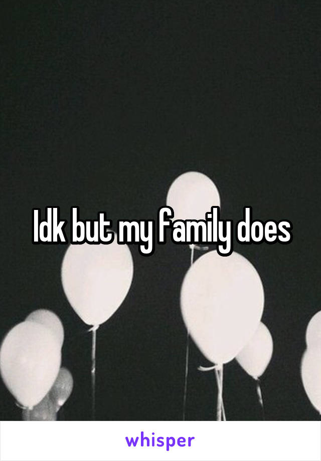 Idk but my family does
