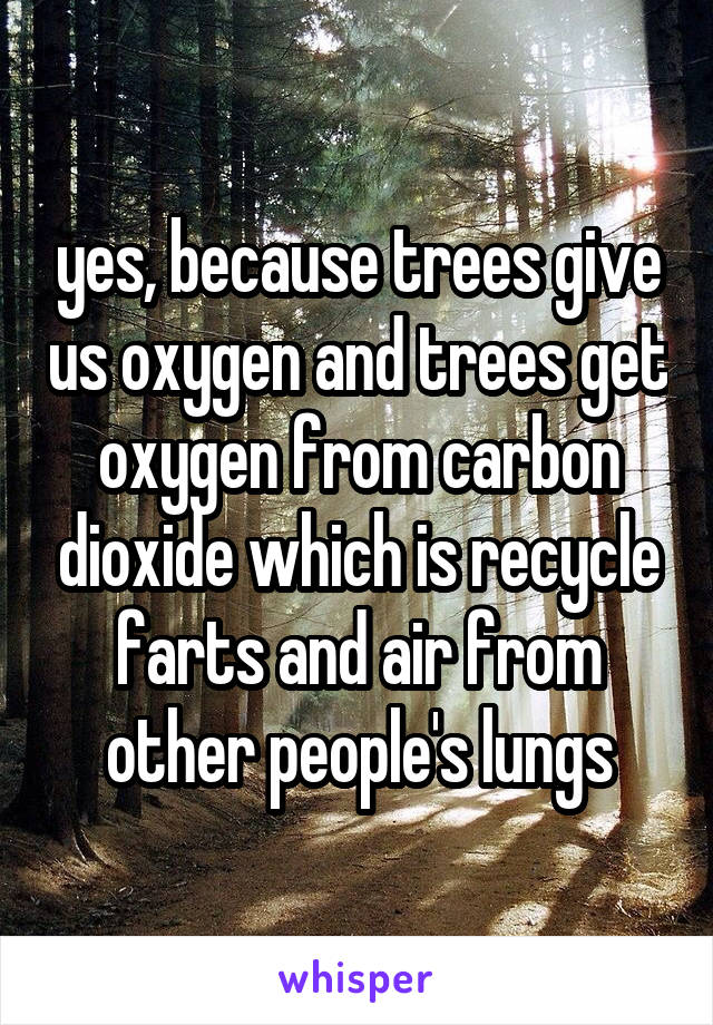 yes, because trees give us oxygen and trees get oxygen from carbon dioxide which is recycle farts and air from other people's lungs