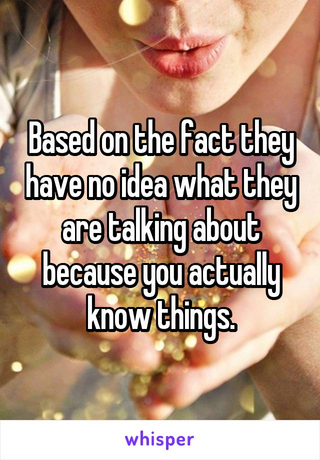 Based on the fact they have no idea what they are talking about because you actually know things.