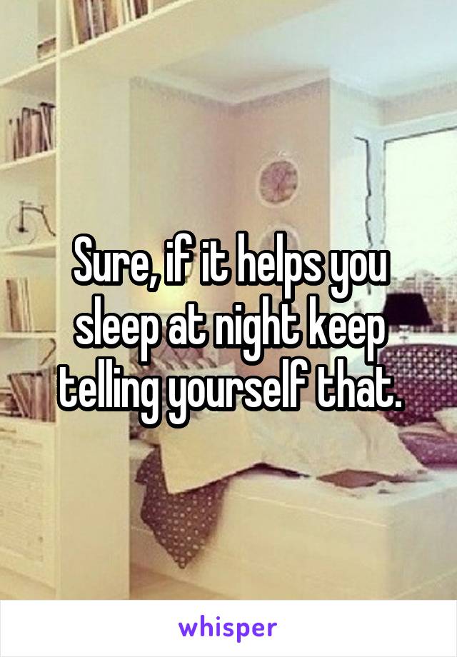 Sure, if it helps you sleep at night keep telling yourself that.