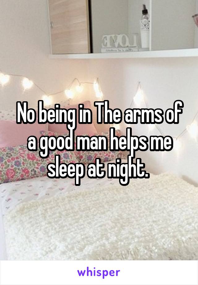 No being in The arms of a good man helps me sleep at night. 