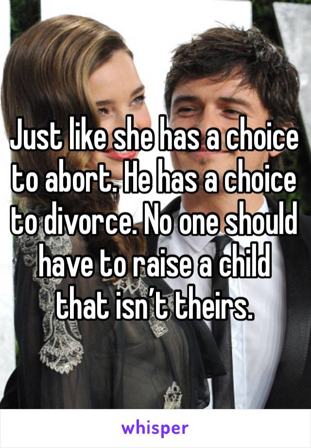 Just like she has a choice to abort. He has a choice to divorce. No one should have to raise a child that isn’t theirs.