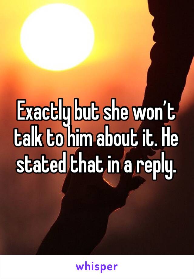 Exactly but she won’t talk to him about it. He stated that in a reply.