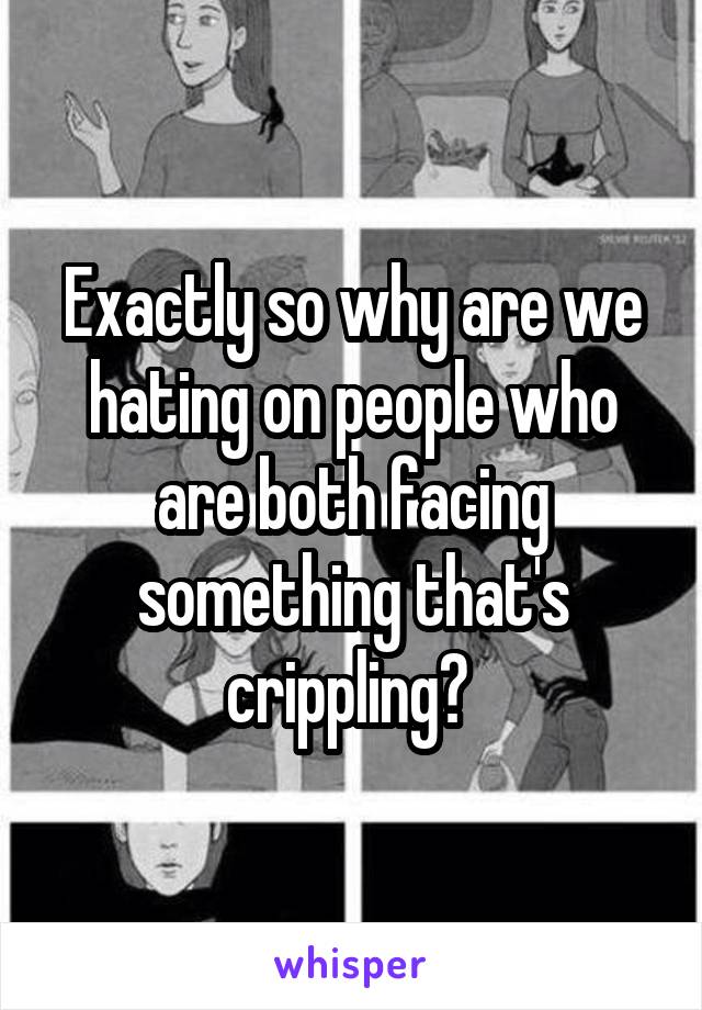 Exactly so why are we hating on people who are both facing something that's crippling? 