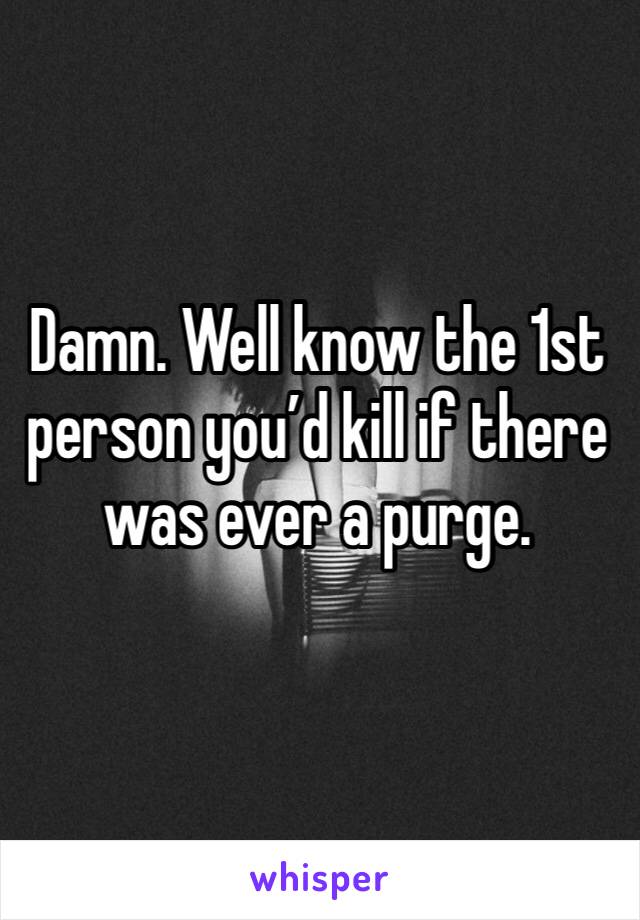 Damn. Well know the 1st person you’d kill if there was ever a purge. 