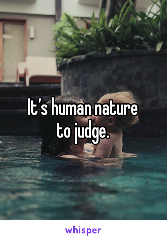 It’s human nature to judge.