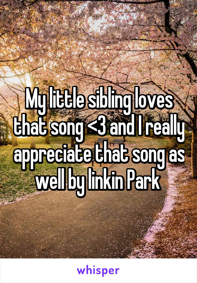 My little sibling loves that song <3 and I really appreciate that song as well by linkin Park 