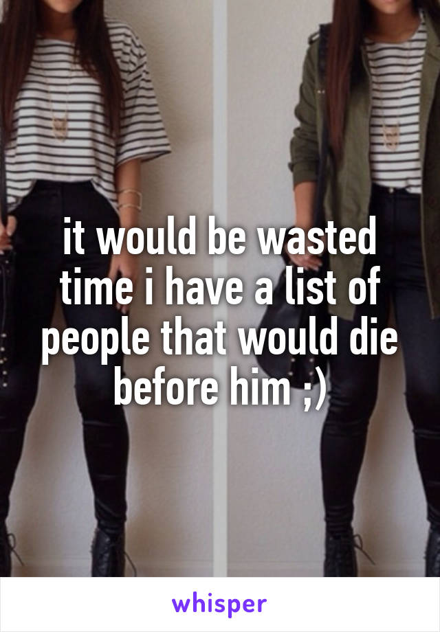 it would be wasted time i have a list of people that would die before him ;)