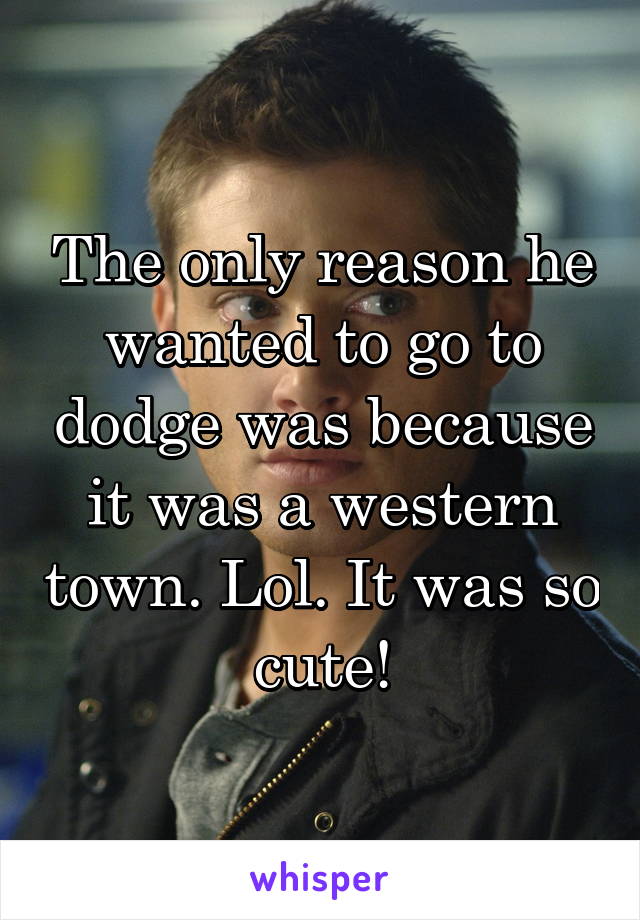 The only reason he wanted to go to dodge was because it was a western town. Lol. It was so cute!