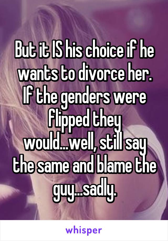 But it IS his choice if he wants to divorce her. If the genders were flipped they would...well, still say the same and blame the guy...sadly.