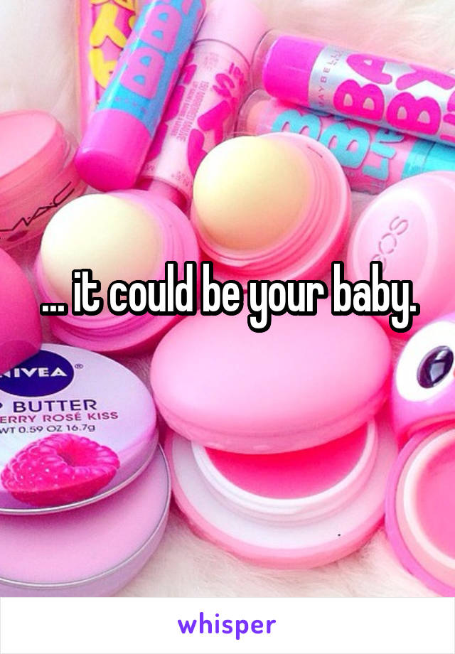 ... it could be your baby.

