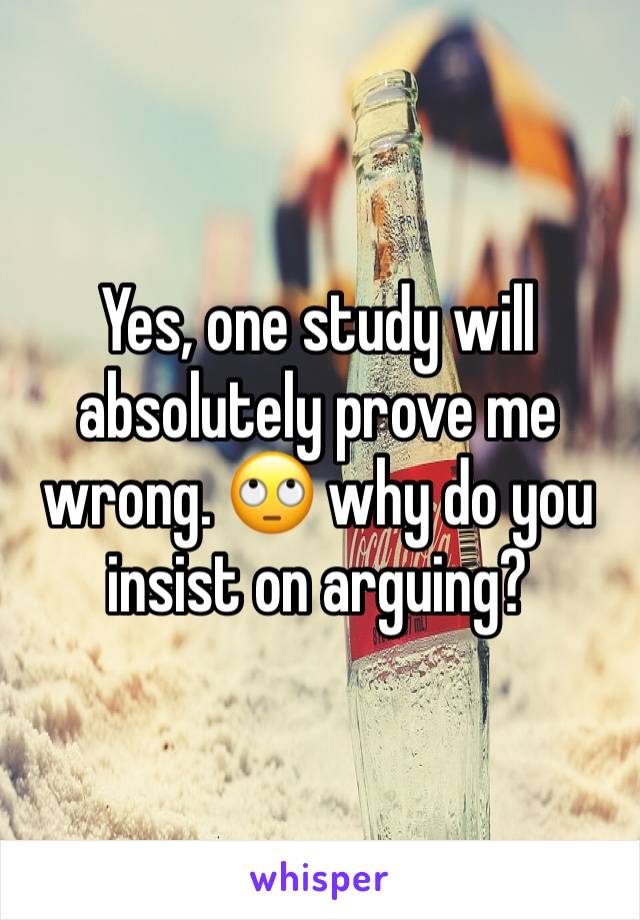 Yes, one study will absolutely prove me wrong. 🙄 why do you insist on arguing? 